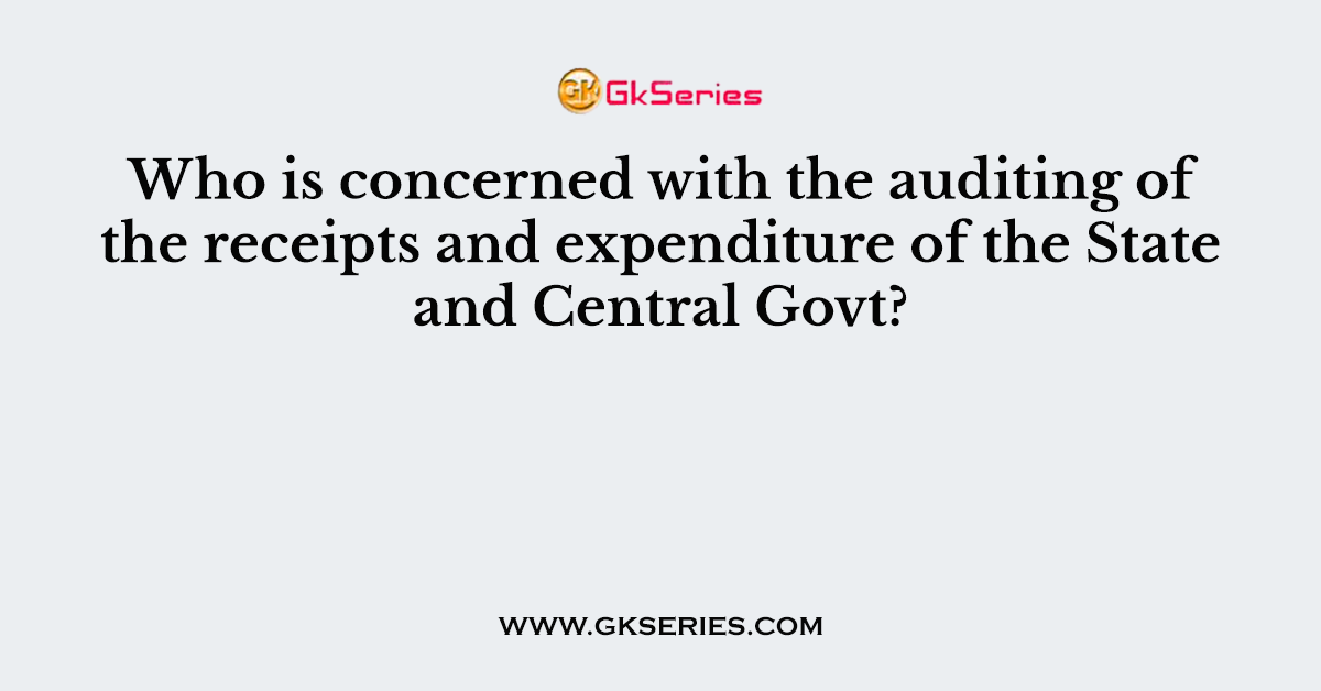 Who is concerned with the auditing of the receipts and expenditure of the State and Central Govt?