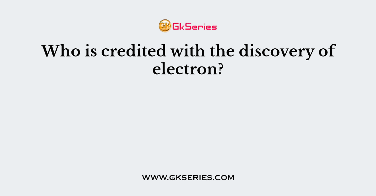 Who is credited with the discovery of electron?