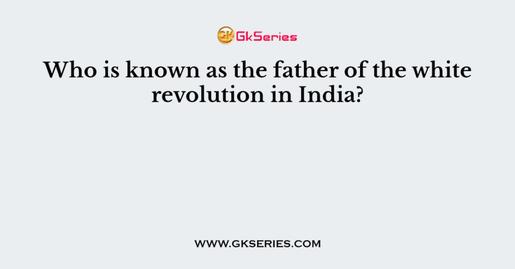 who-is-known-as-the-father-of-the-white-revolution-in-india