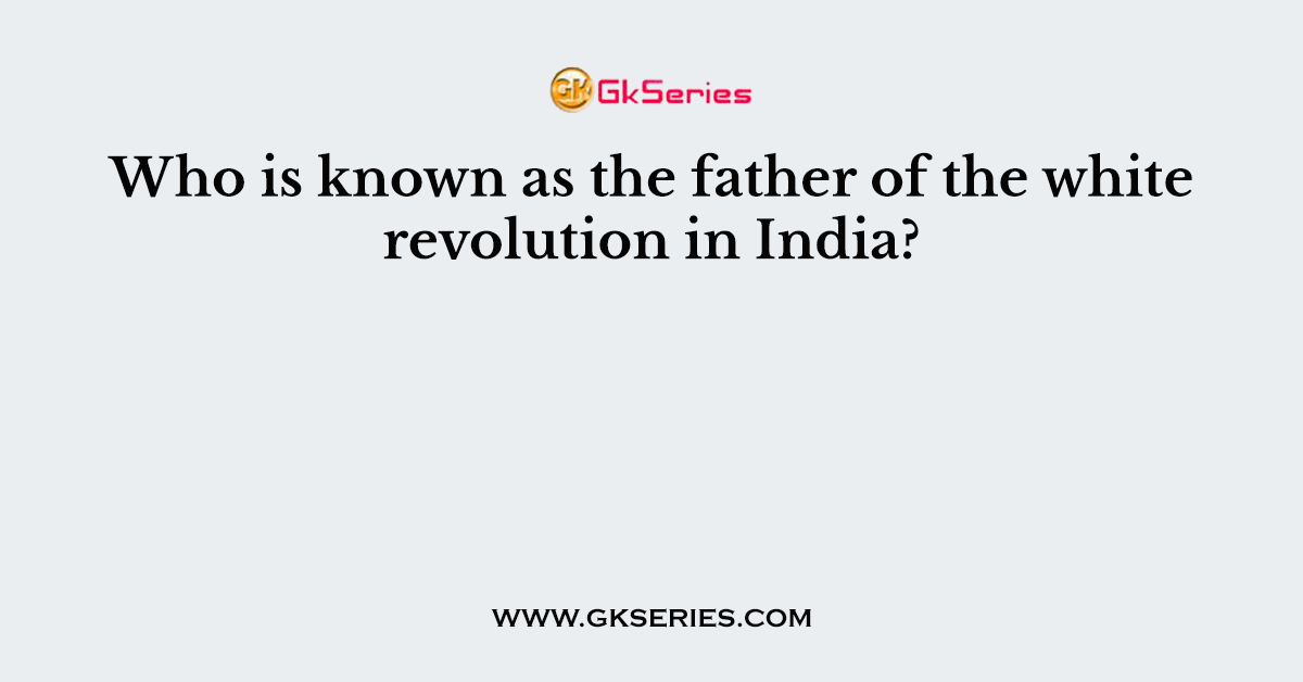 Who is known as the father of the white revolution in India?