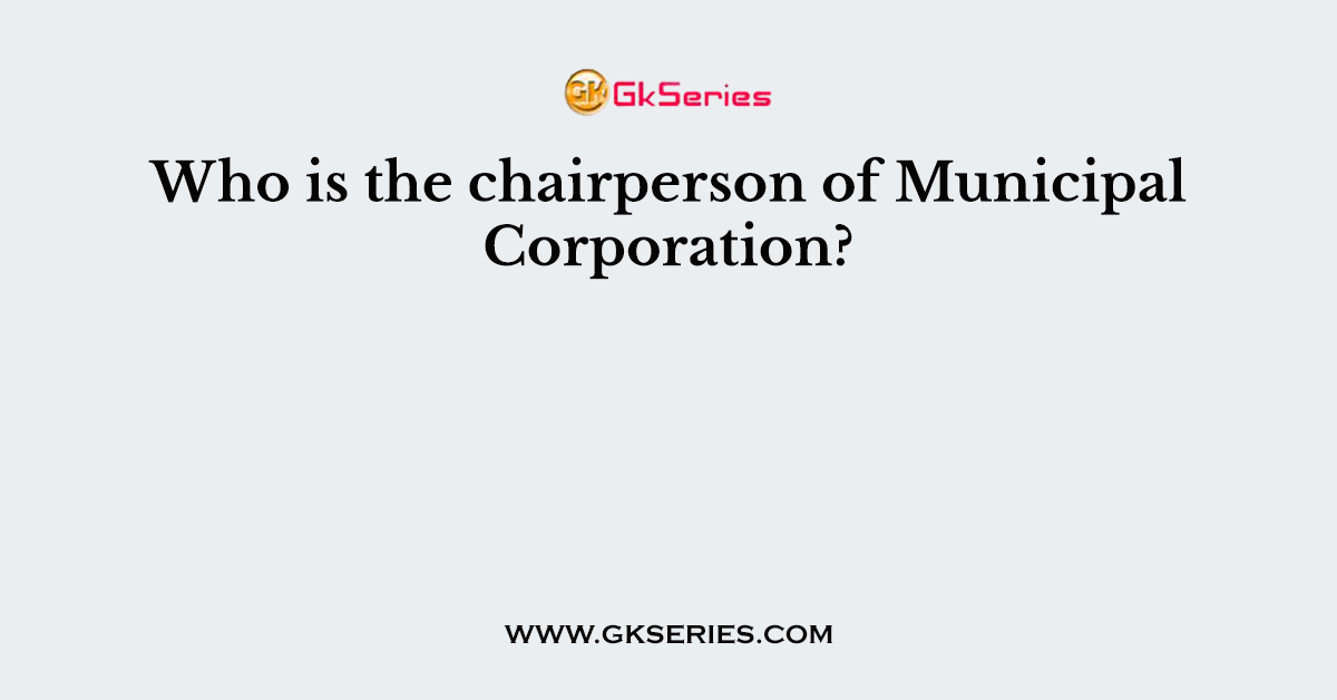Who is the chairperson of Municipal Corporation?