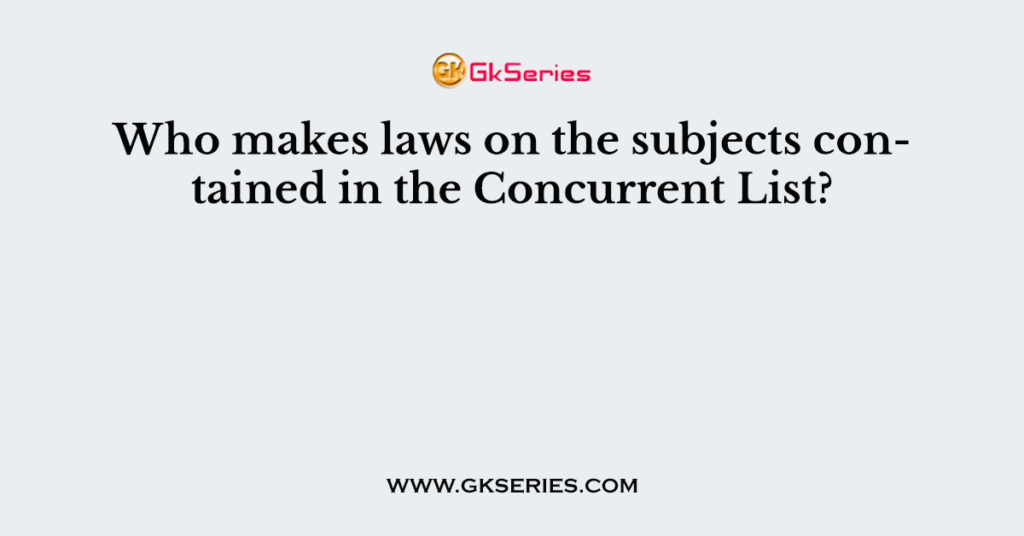 who-makes-laws-on-the-subjects-contained-in-the-concurrent-list