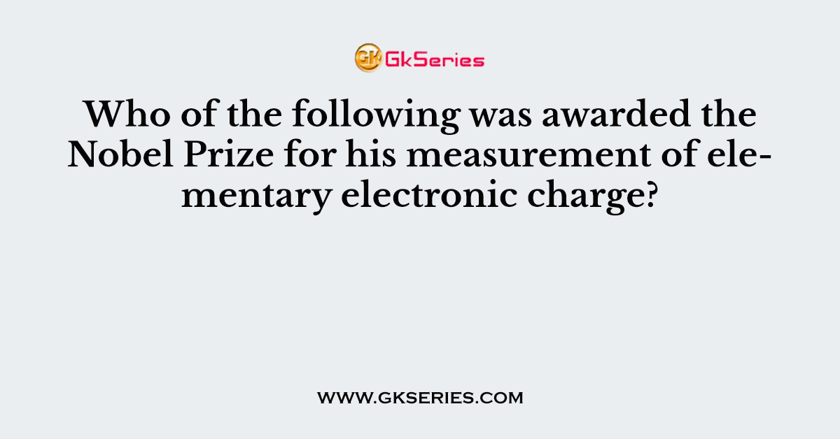 Who of the following was awarded the Nobel Prize for his measurement of elementary electronic charge?