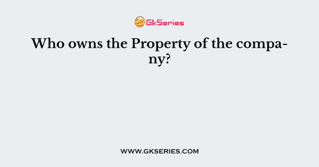 Who owns the Property of the company?