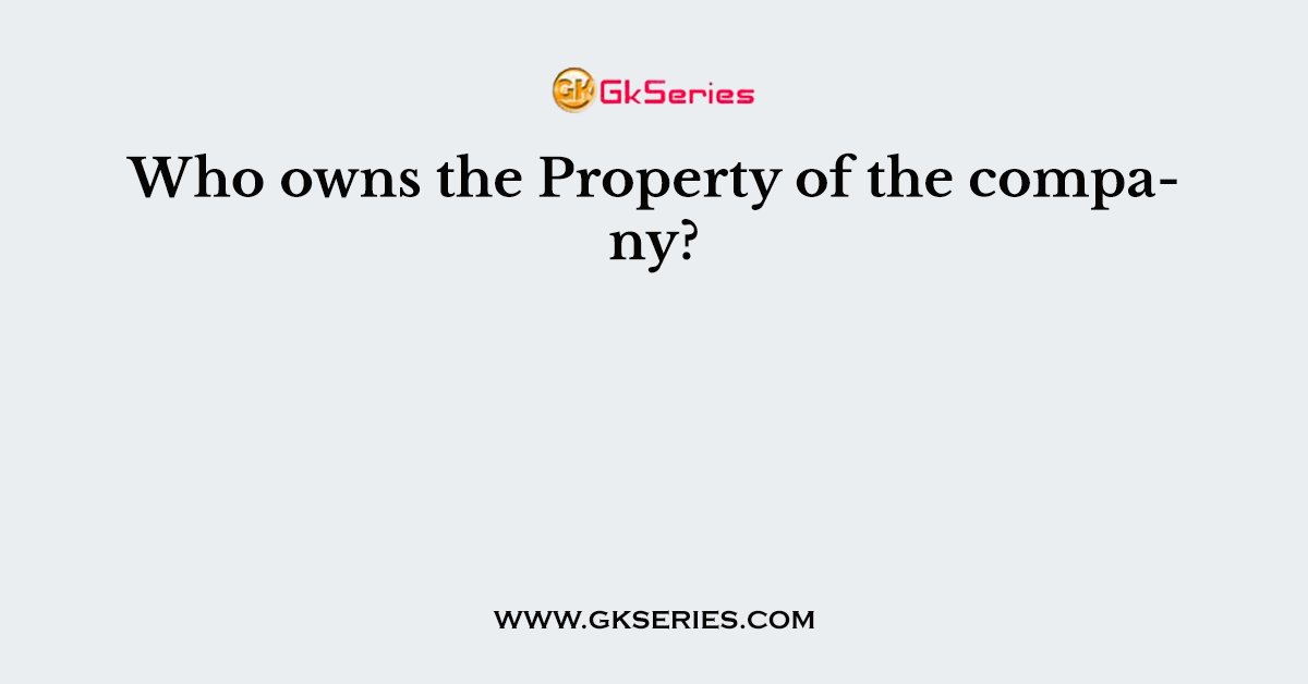Who owns the Property of the company?
