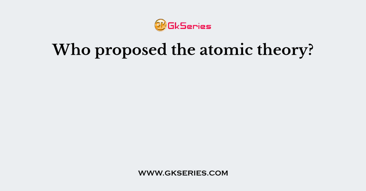 Who proposed the atomic theory?