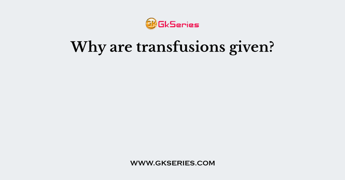 Why are transfusions given?