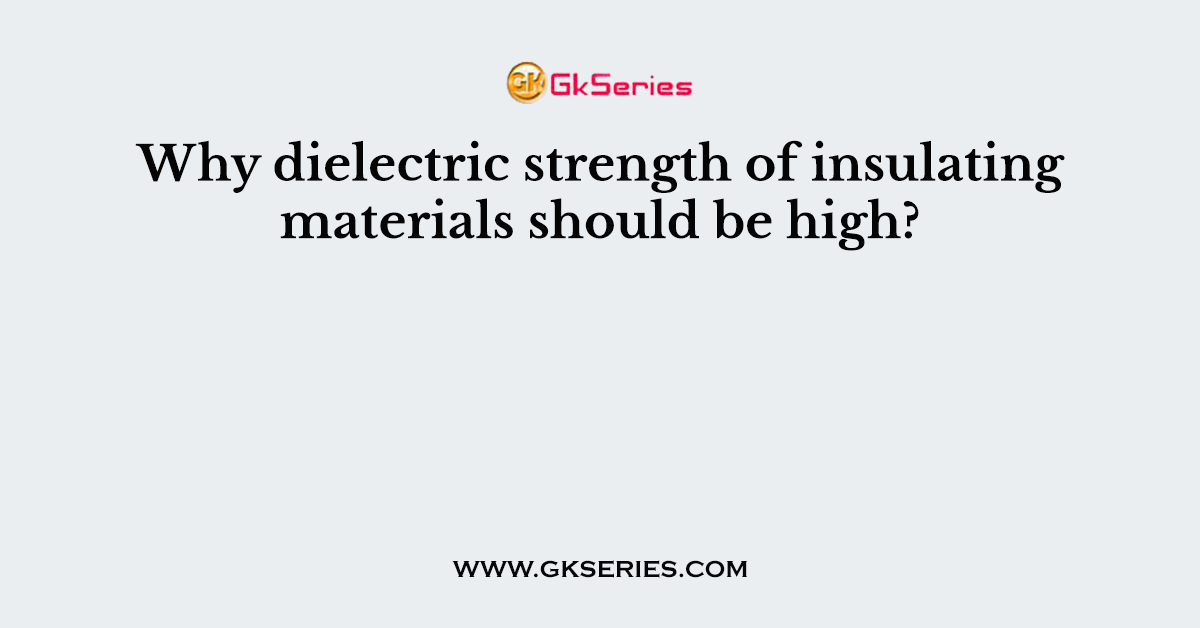 Why dielectric strength of insulating materials should be high?