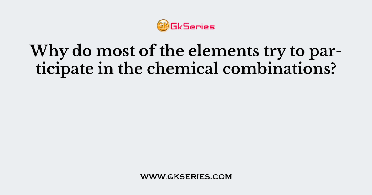 Why do most of the elements try to participate in the chemical combinations?