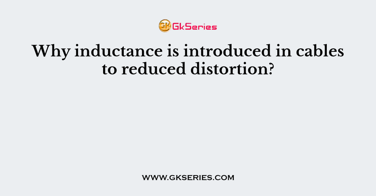 Why inductance is introduced in cables to reduced distortion?