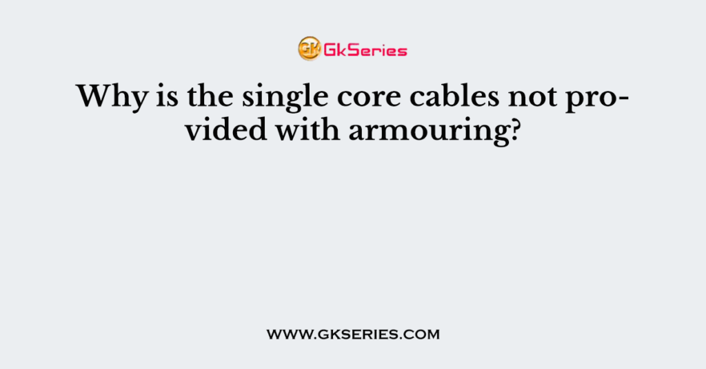 Why is the single core cables not provided with armouring?