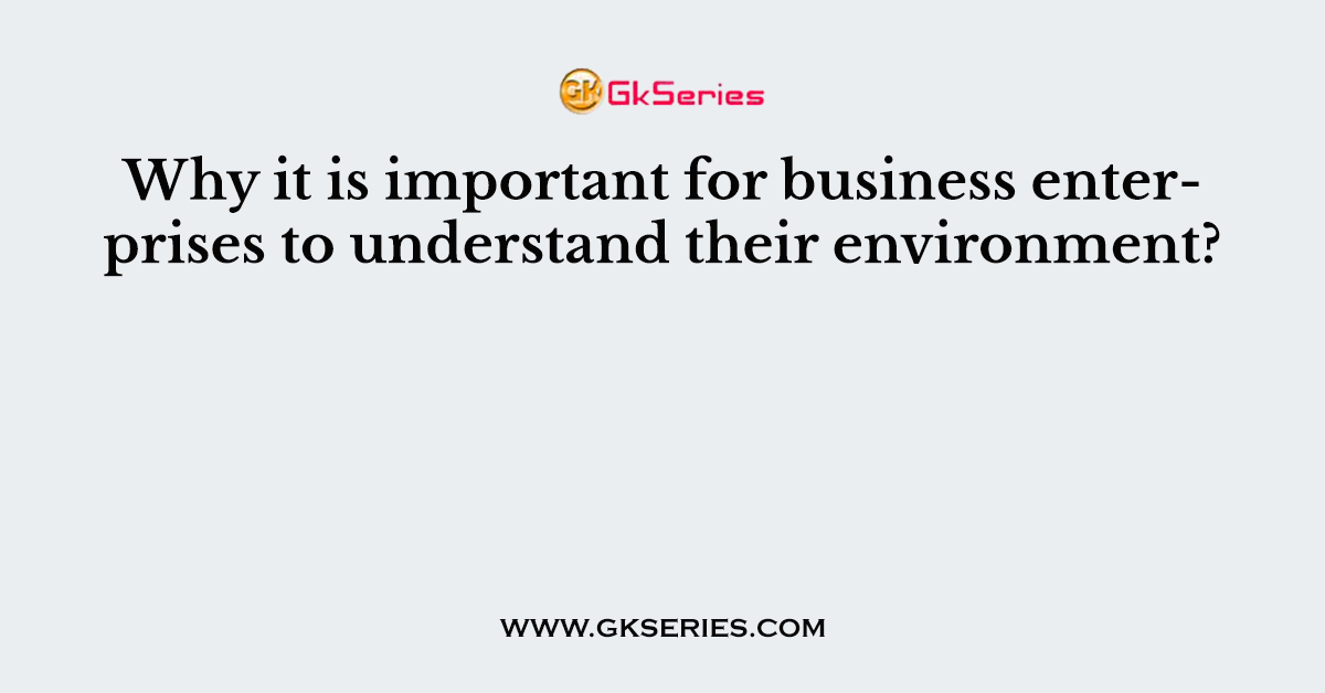 Why it is important for business enterprises to understand their environment?