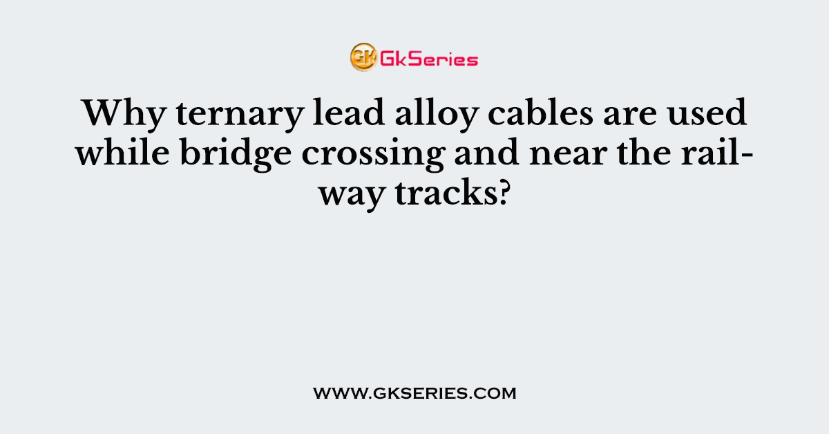 Why ternary lead alloy cables are used while bridge crossing and near the railway tracks?