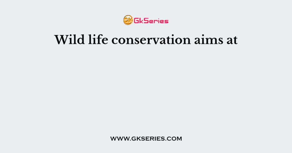 Wild life conservation aims at