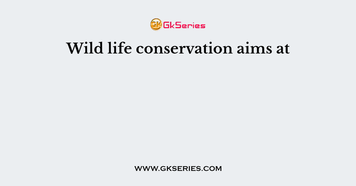 Wild life conservation aims at