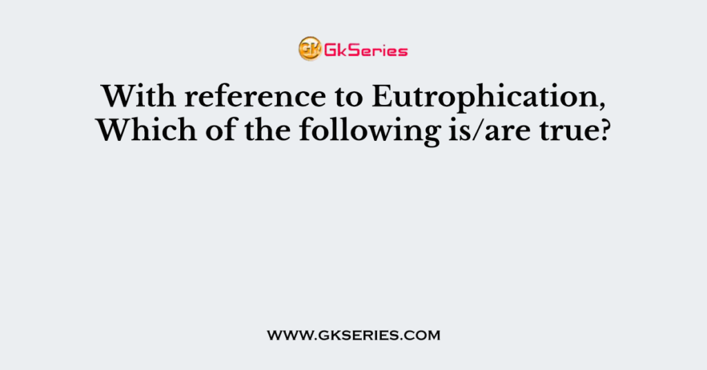 With reference to Eutrophication, Which of the following is/are true?