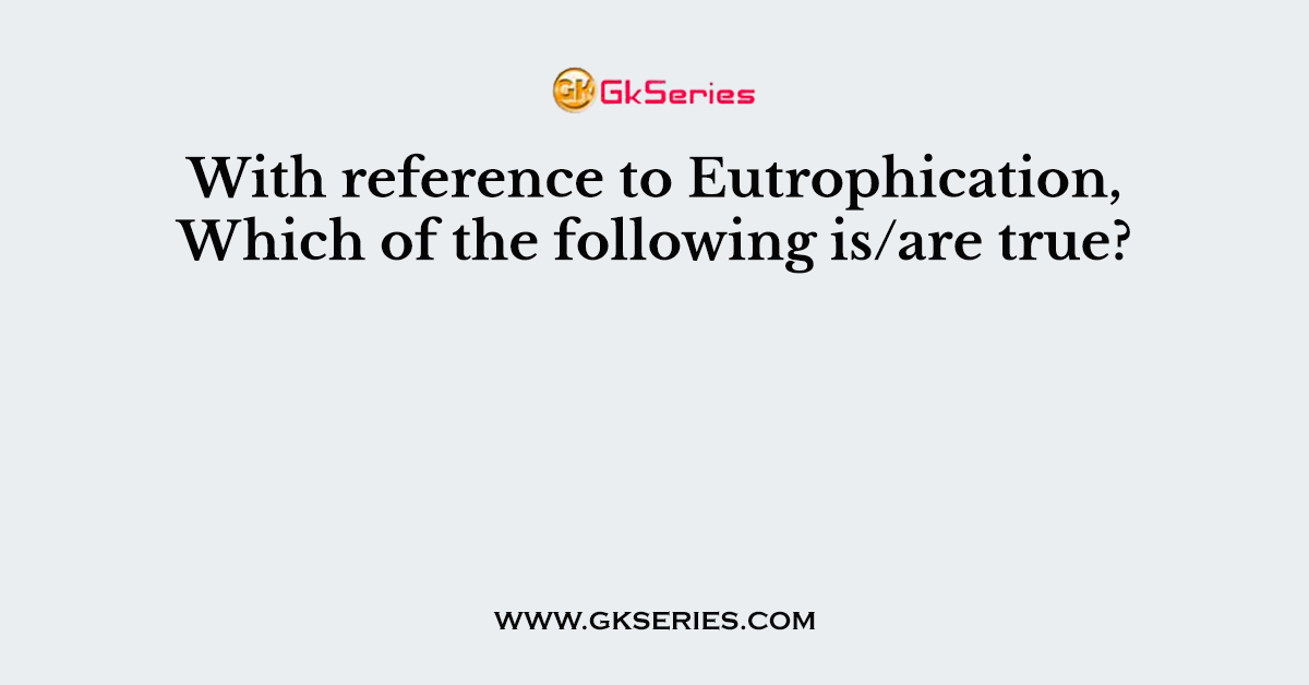 With reference to Eutrophication, Which of the following is/are true?