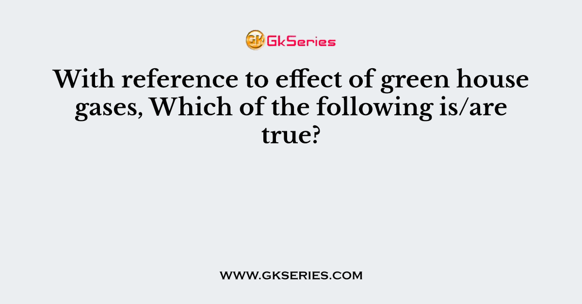 With reference to effect of green house gases, Which of the following is/are true?