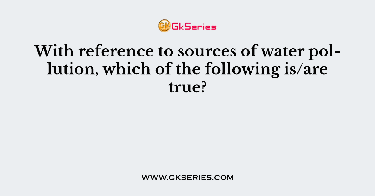 With reference to sources of water pollution, which of the following is/are true?