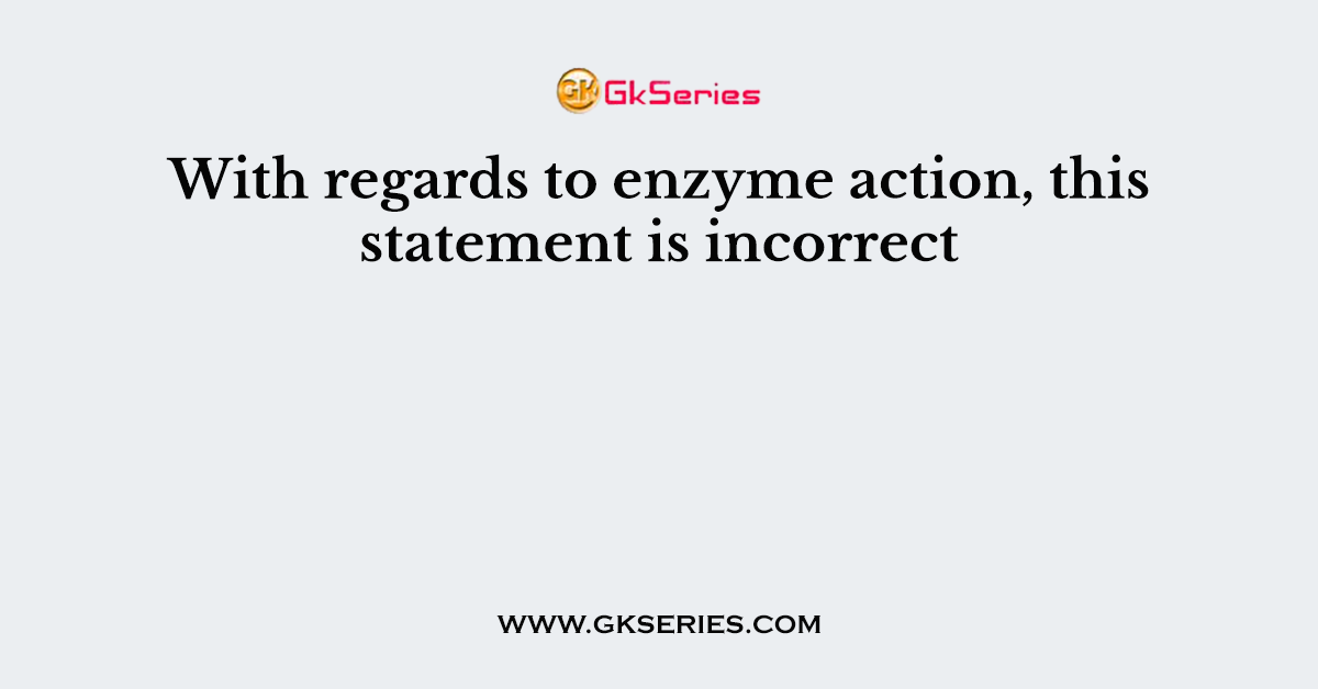 With regards to enzyme action, this statement is incorrect