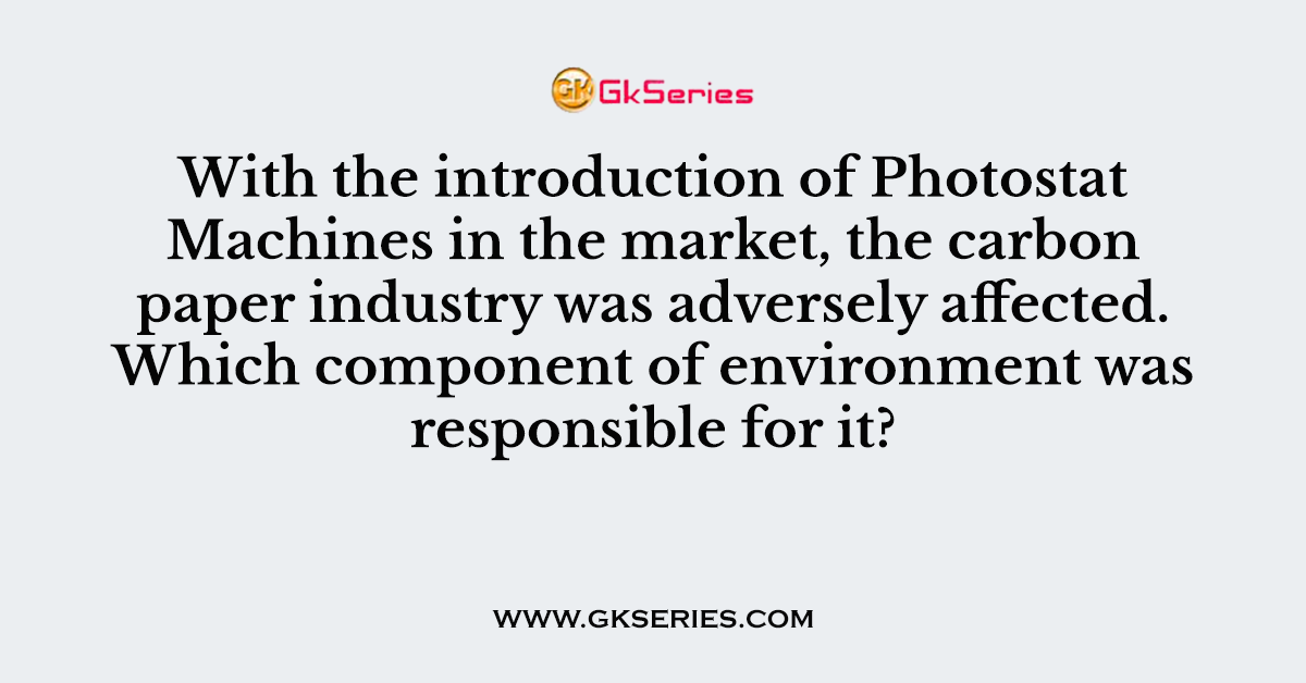 With the introduction of Photostat Machines in the market, the carbon paper industry was adversely affected. Which component of environment was responsible for it?