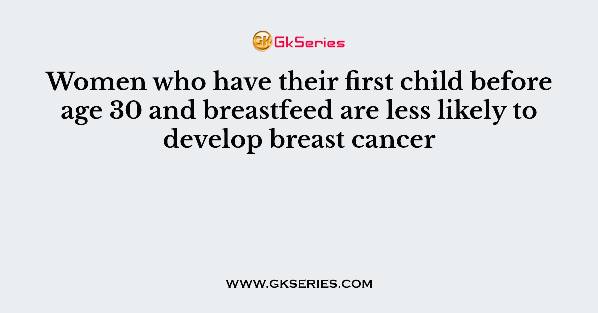 Women who have their first child before age 30 and breastfeed are less likely to develop breast cancer