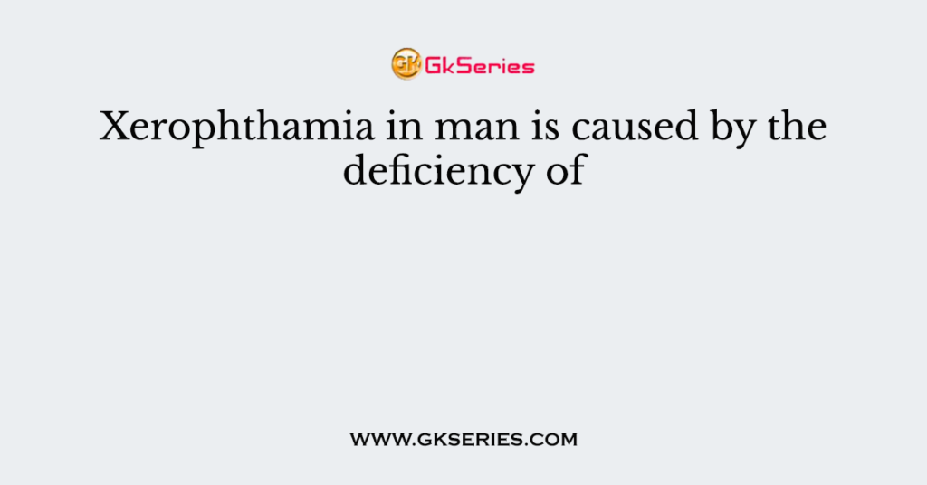 Xerophthamia in man is caused by the deficiency of