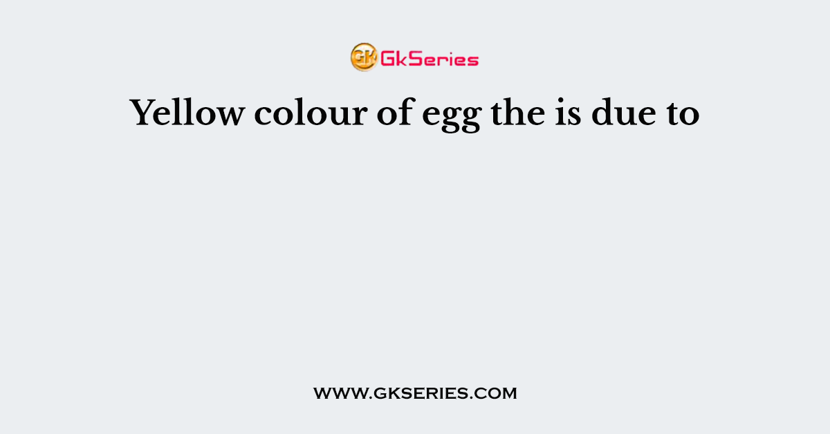Yellow colour of egg the is due to