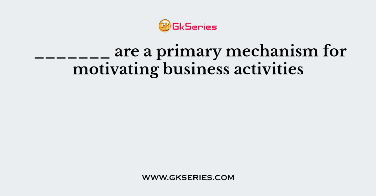 _______ are a primary mechanism for motivating business activities