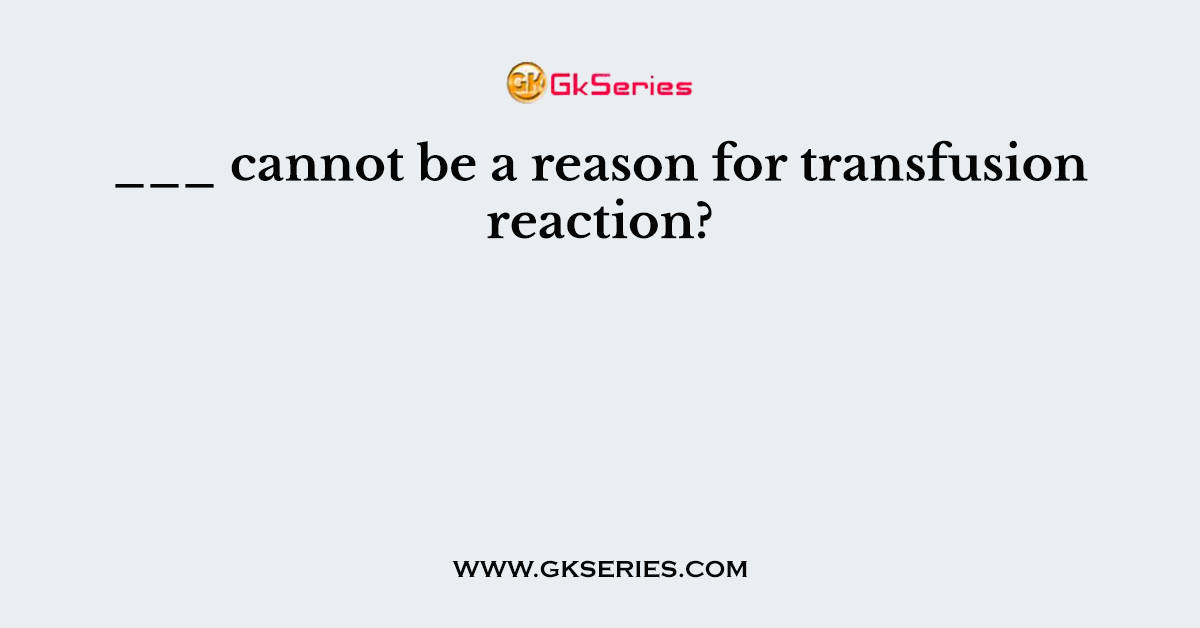 ___ cannot be a reason for transfusion reaction?