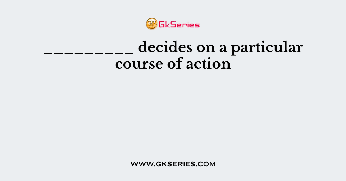 _________ decides on a particular course of action