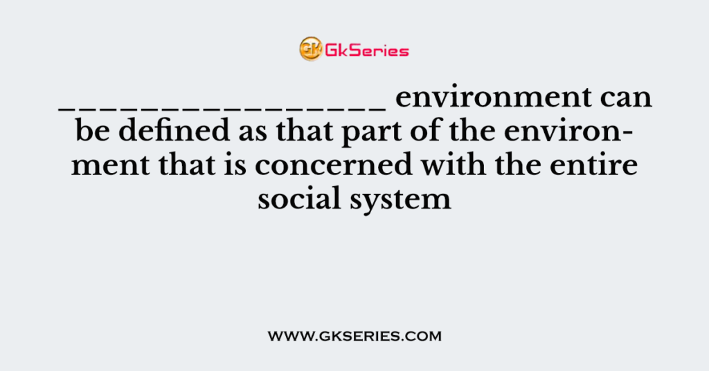 ________________ environment can be defined as that part of the environment that is concerned with the entire social system