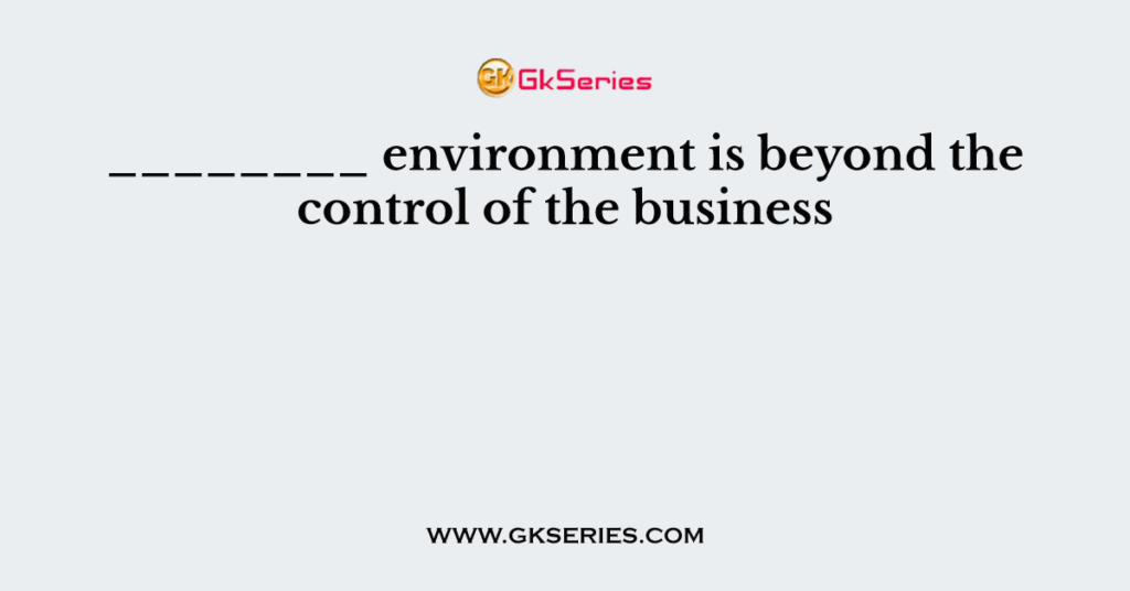 ________ environment is beyond the control of the business