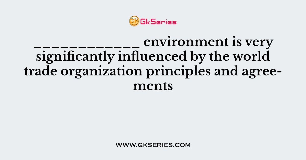 ____________ environment is very significantly influenced by the world trade organization principles and agreements