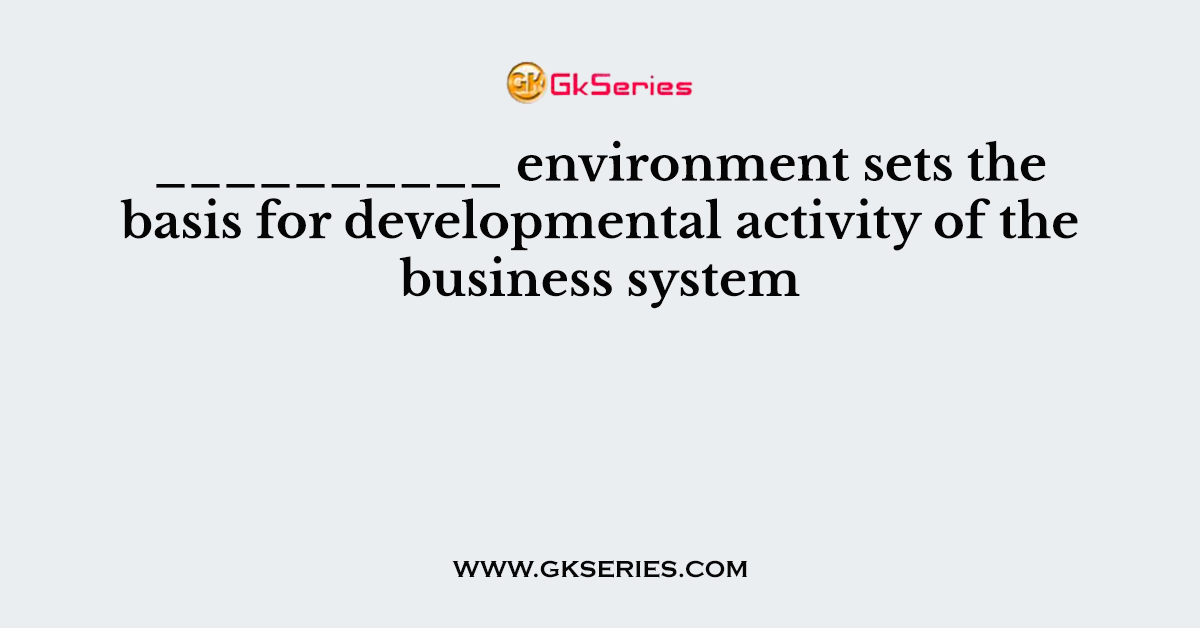__________ environment sets the basis for developmental activity of the business system