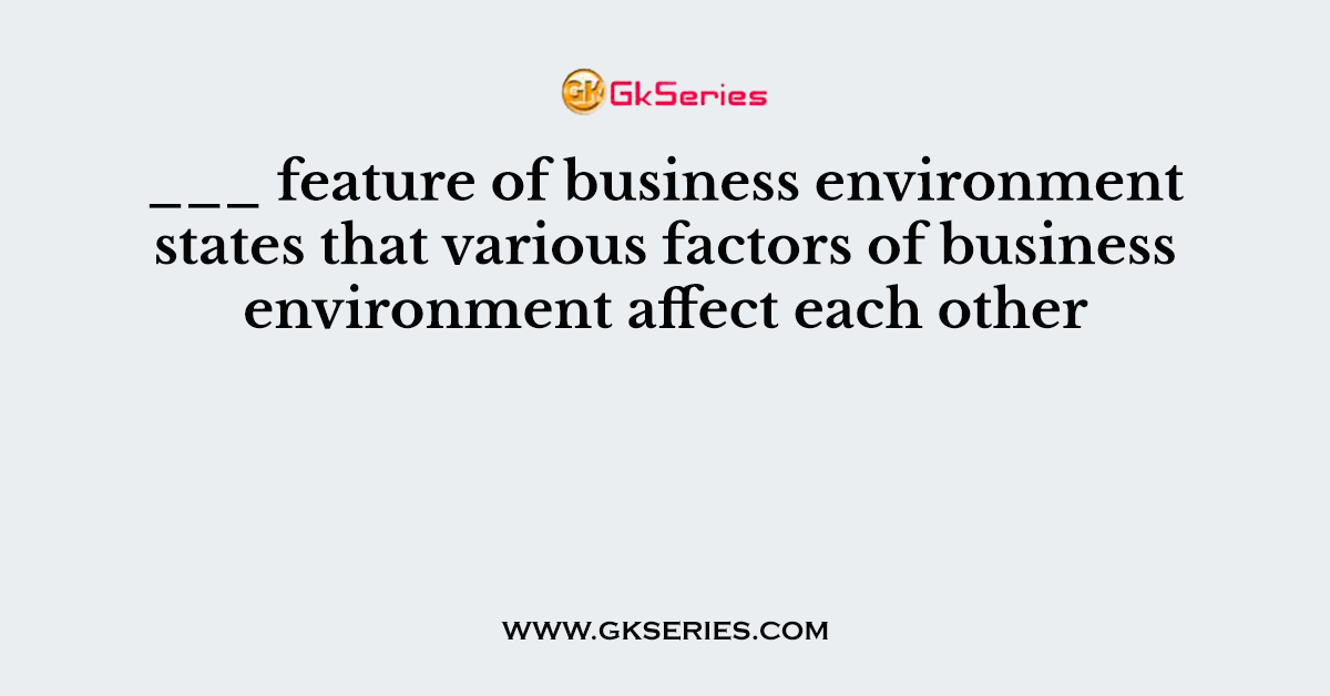 ___ feature of business environment states that various factors of business environment affect each other