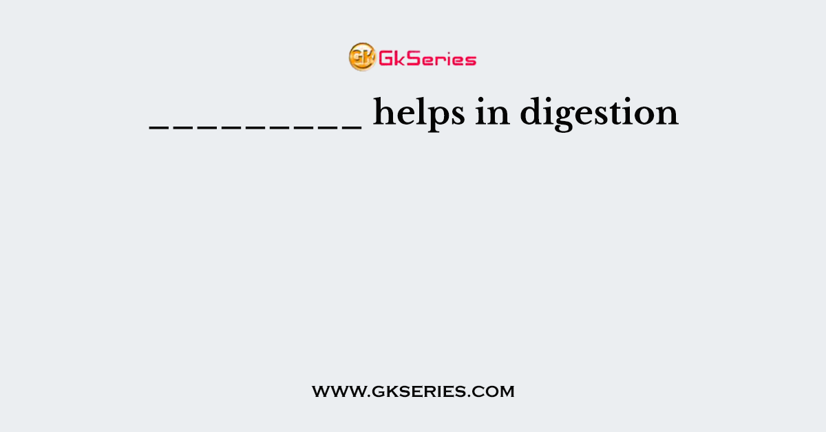_________ helps in digestion