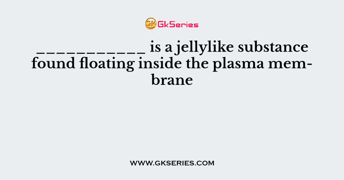 ___________ is a jellylike substance found floating inside the plasma membrane