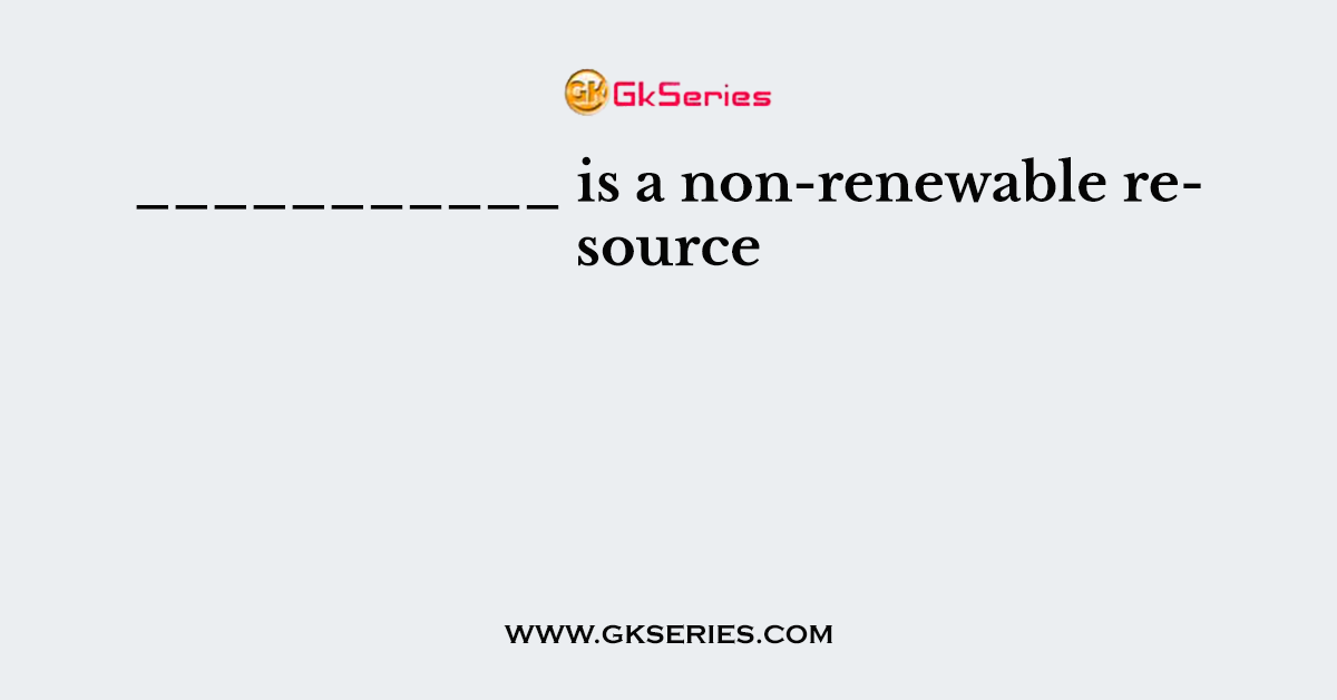 ___________ is a non-renewable resource