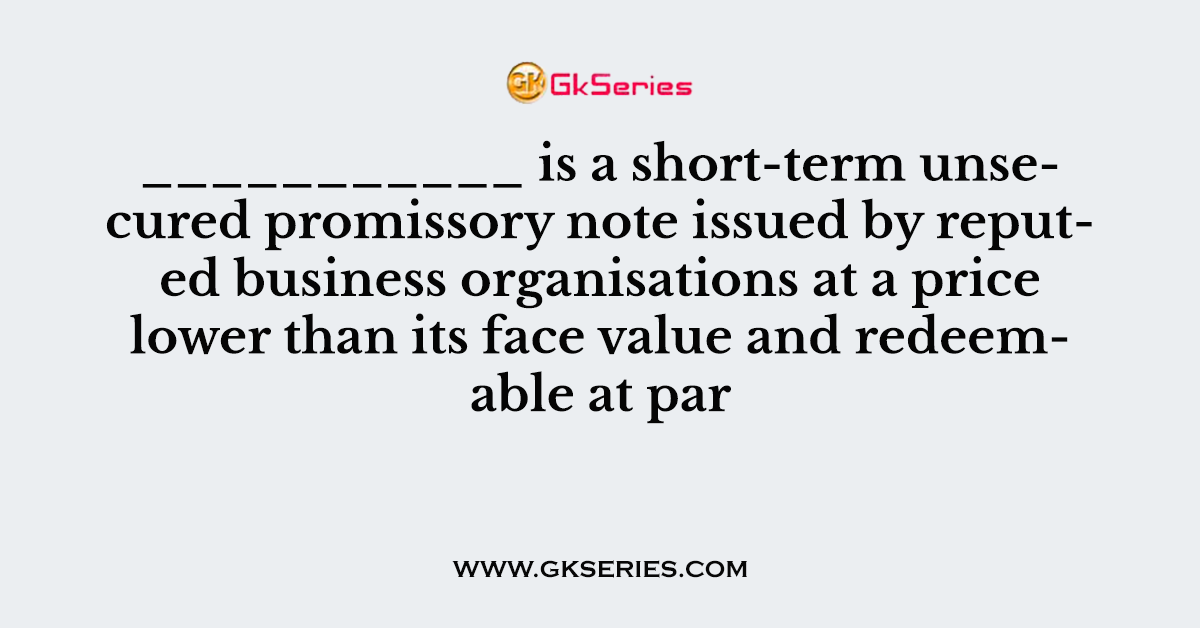 ___________ is a short-term unsecured promissory note issued by reputed business organisations at a price lower than its face value and redeemable at par