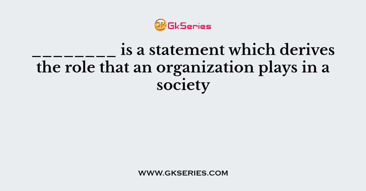 ________ is a statement which derives the role that an organization plays in a society