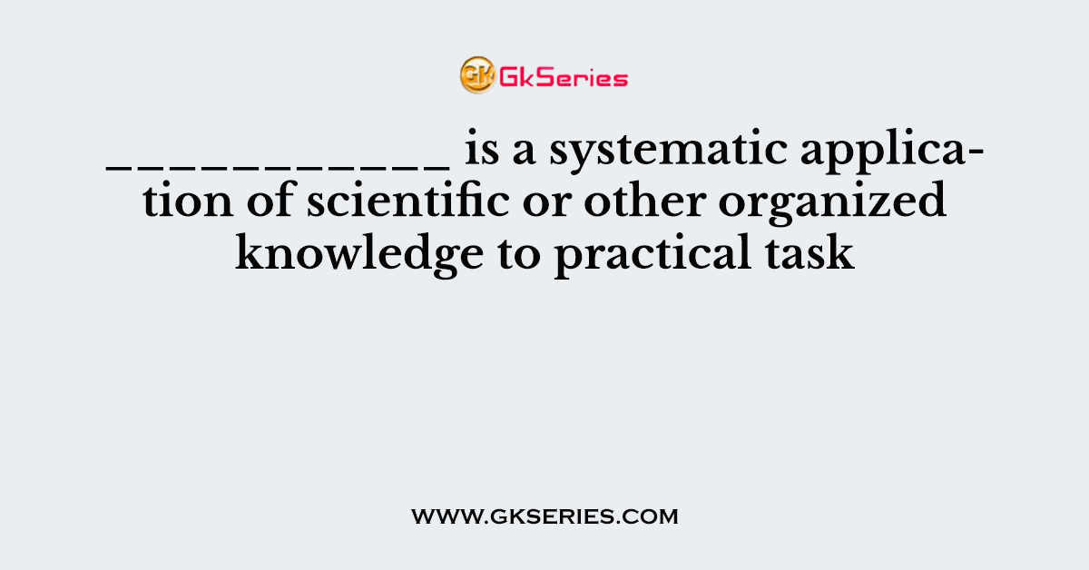 ___________ is a systematic application of scientific or other organized knowledge to practical task