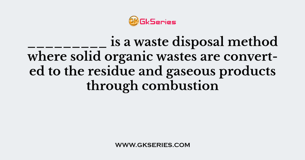 _________ is a waste disposal method where solid organic wastes are converted to the residue and gaseous products through combustion