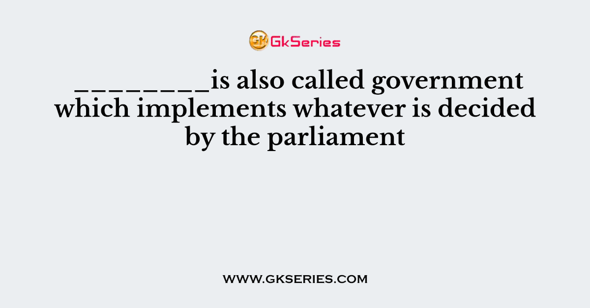 ________is also called government which implements whatever is decided by the parliament