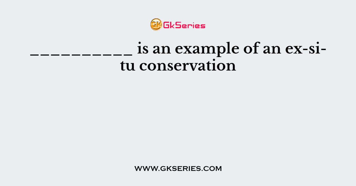 __________ is an example of an ex-situ conservation