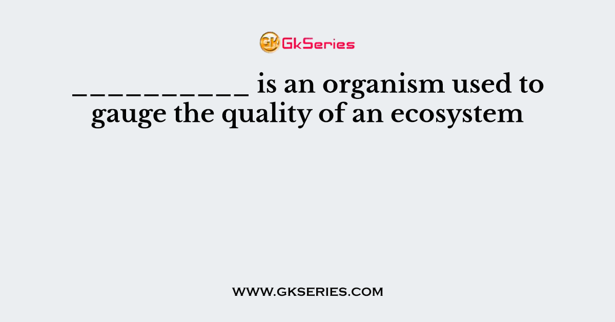 __________ is an organism used to gauge the quality of an ecosystem