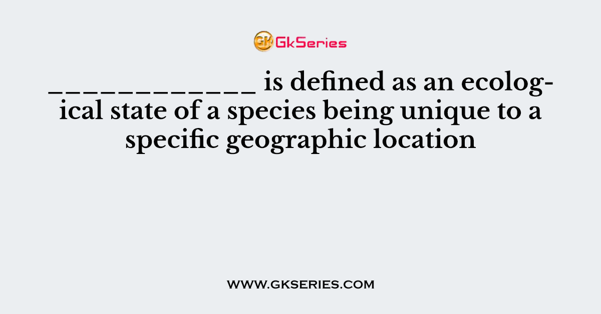 ____________ is defined as an ecological state of a species being unique to a specific geographic location