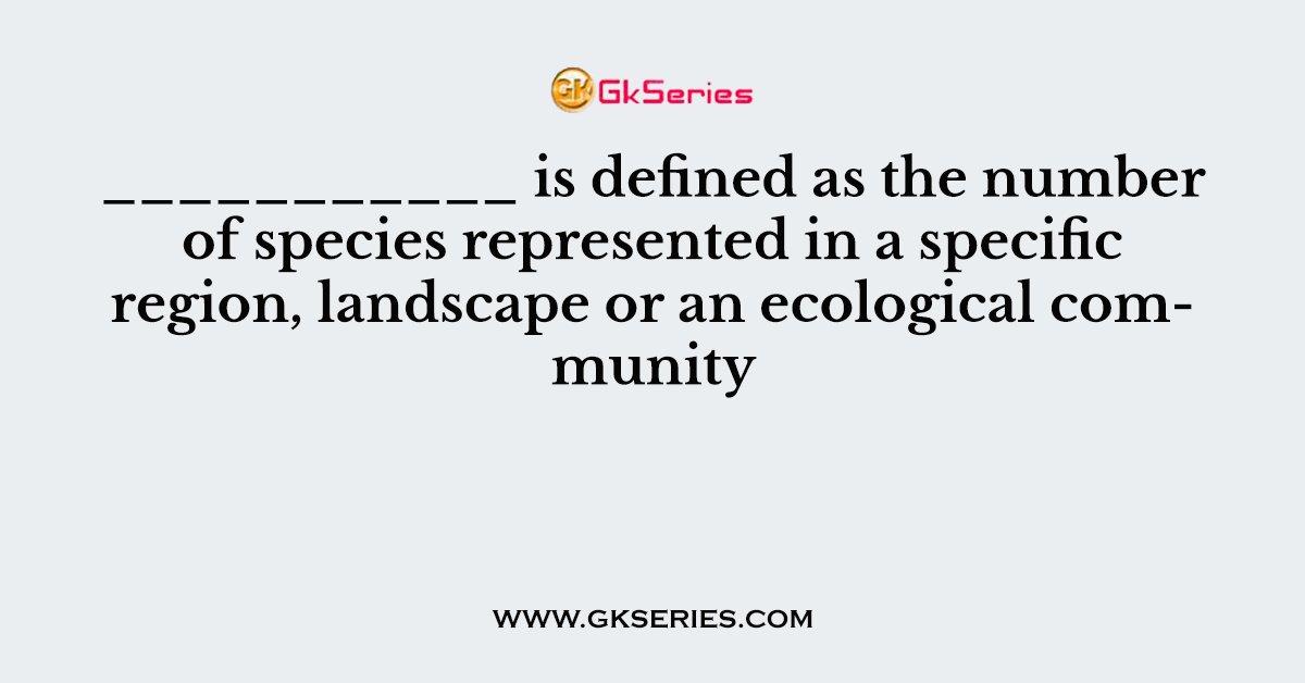 ___________ is defined as the number of species represented in a specific region, landscape or an ecological community