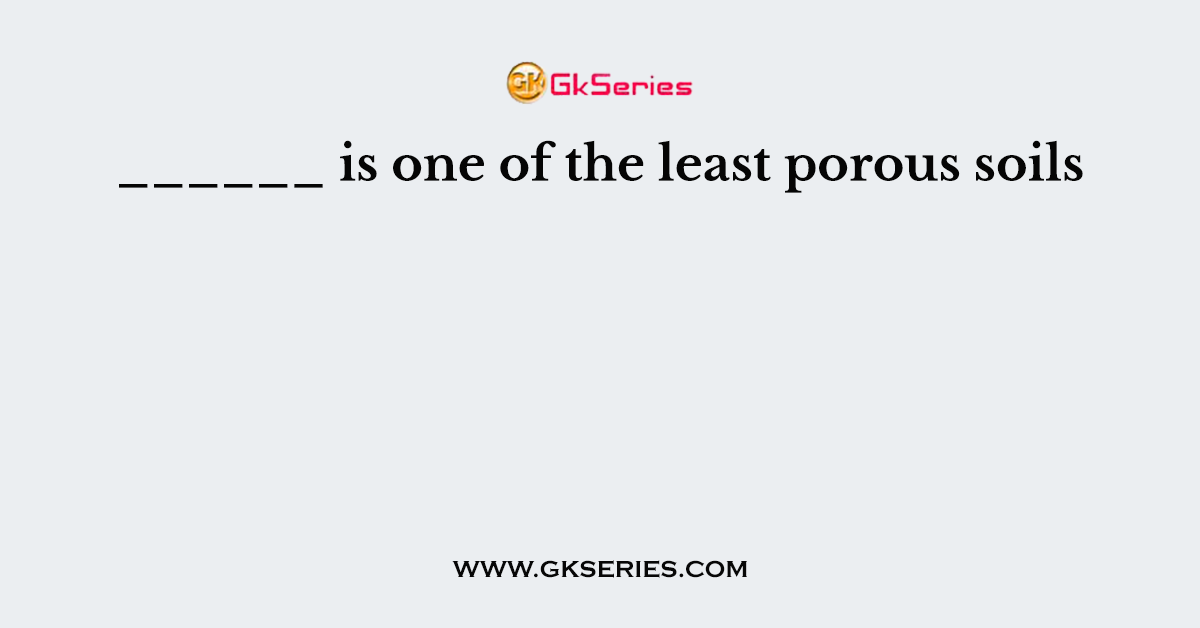 ______ is one of the least porous soils