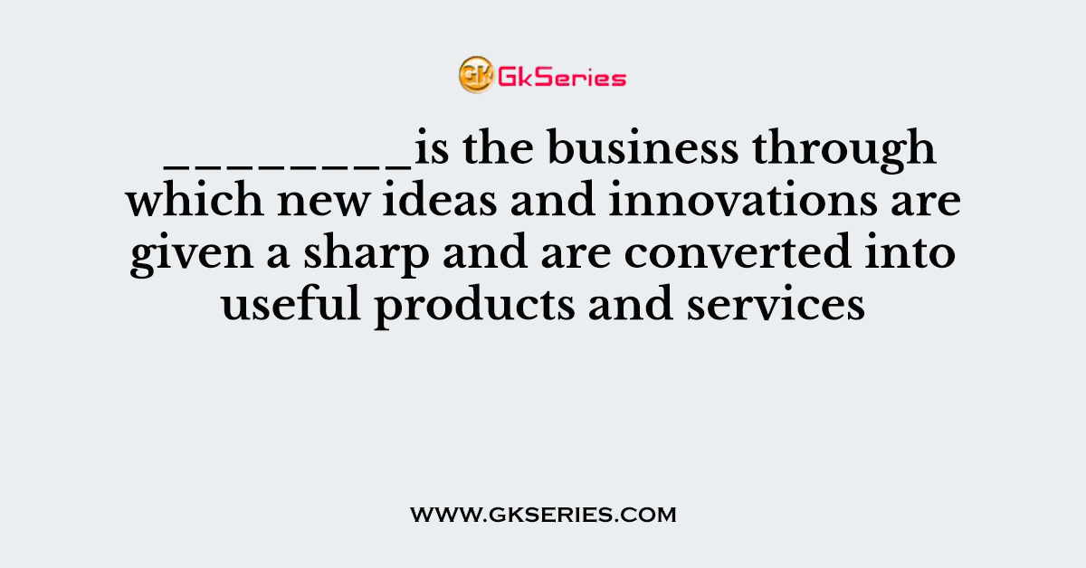 ________is the business through which new ideas and innovations are given a sharp and are converted into useful products and services